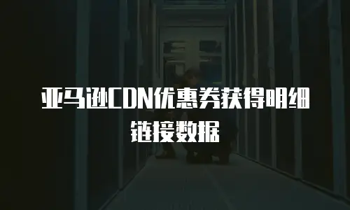 亚马逊CDN优惠券获得明细链接数据