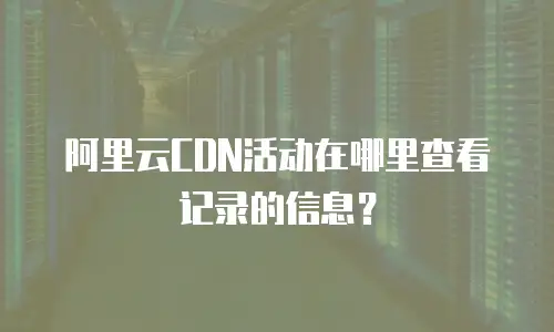 阿里云CDN活动在哪里查看记录的信息？