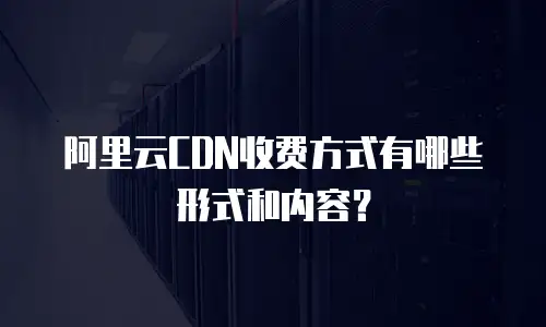 阿里云CDN收费方式有哪些形式和内容？