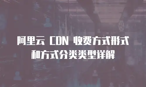 阿里云 CDN 收费方式形式和方式分类类型详解