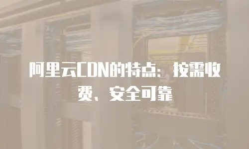 阿里云CDN的特点：按需收费、安全可靠