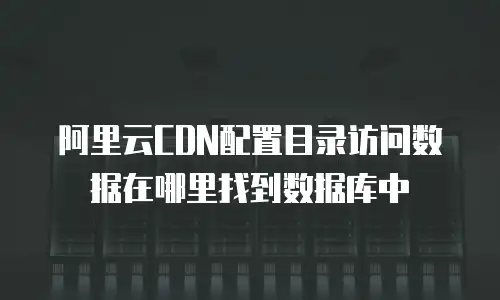 阿里云CDN配置目录访问数据在哪里找到数据库中