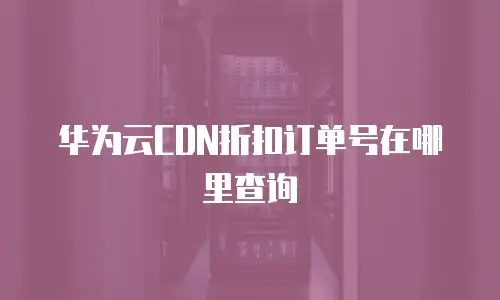 华为云CDN折扣订单号在哪里查询