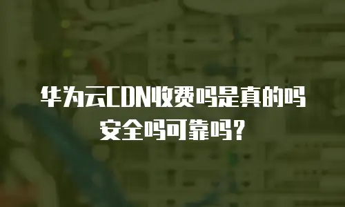 华为云CDN收费吗是真的吗安全吗可靠吗？