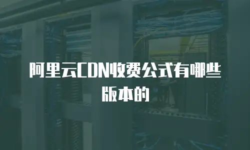 阿里云CDN收费公式有哪些版本的
