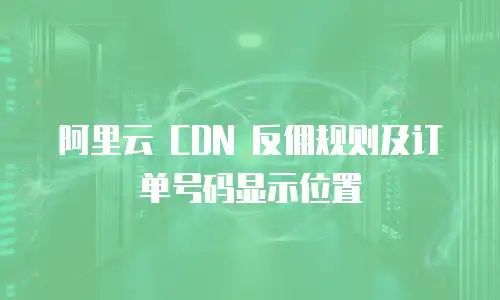 阿里云 CDN 反佣规则及订单号码显示位置