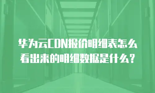 华为云CDN报价明细表怎么看出来的明细数据是什么？