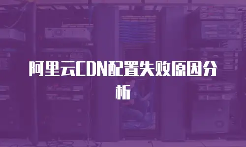阿里云CDN配置失败原因分析