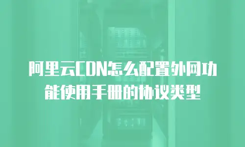 阿里云CDN怎么配置外网功能使用手册的协议类型