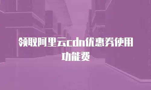 领取阿里云cdn优惠券使用功能费
