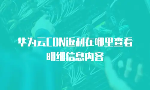 华为云CDN返利在哪里查看明细信息内容