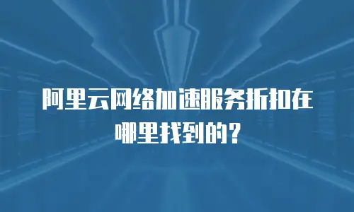 阿里云网络加速服务折扣在哪里找到的？