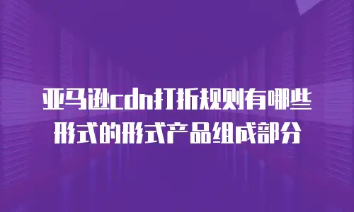 亚马逊cdn打折规则有哪些形式的形式产品组成部分