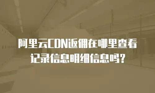 阿里云CDN返佣在哪里查看记录信息明细信息吗？