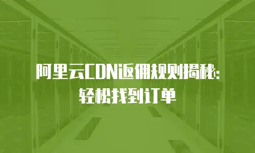 阿里云CDN返佣规则揭秘：轻松找到订单