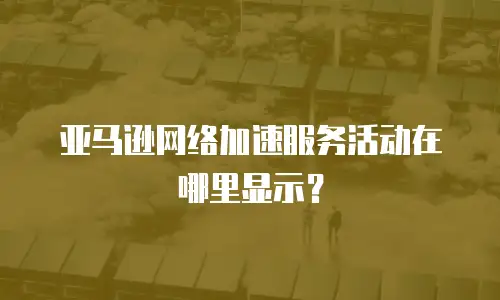 亚马逊网络加速服务活动在哪里显示？