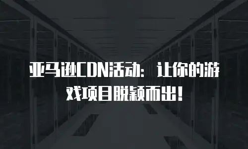 亚马逊CDN活动：让你的游戏项目脱颖而出！