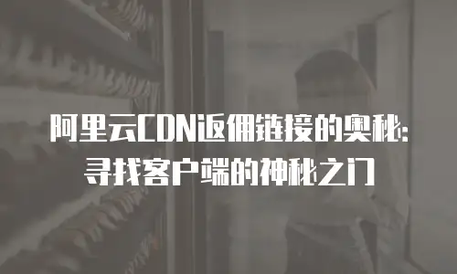 阿里云CDN返佣链接的奥秘：寻找客户端的神秘之门