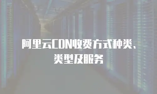 阿里云CDN收费方式种类、类型及服务