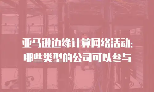 亚马逊边缘计算网络活动：哪些类型的公司可以参与
