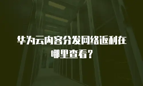 华为云内容分发网络返利在哪里查看？
