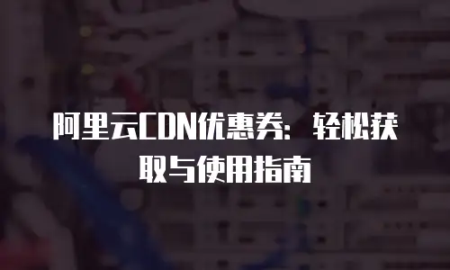阿里云CDN优惠券：轻松获取与使用指南