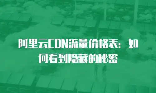阿里云CDN流量价格表：如何看到隐藏的秘密