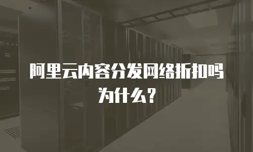 阿里云内容分发网络折扣吗为什么？
