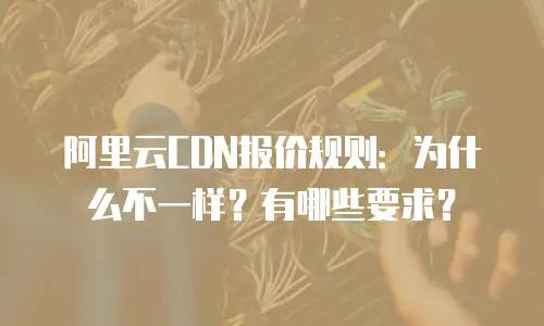 阿里云CDN报价规则：为什么不一样？有哪些要求？