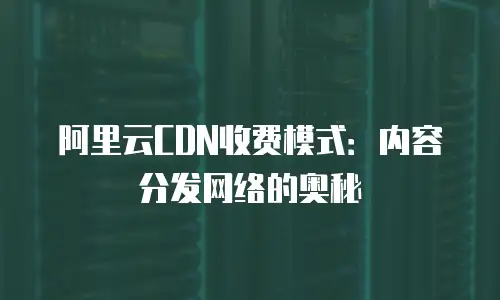 阿里云CDN收费模式：内容分发网络的奥秘