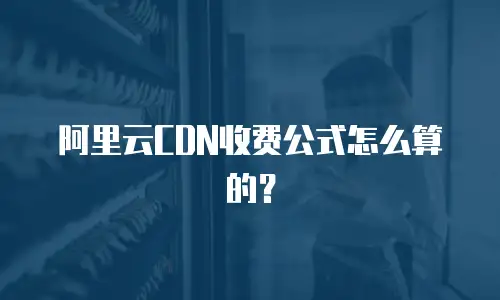 阿里云CDN收费公式怎么算的？