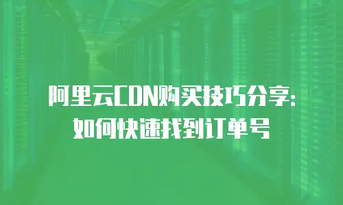 阿里云CDN购买技巧分享：如何快速找到订单号
