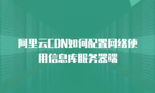 阿里云CDN如何配置网络使用信息库服务器端