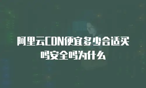 阿里云CDN便宜多少合适买吗安全吗为什么