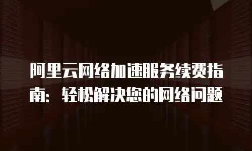 阿里云网络加速服务续费指南：轻松解决您的网络问题