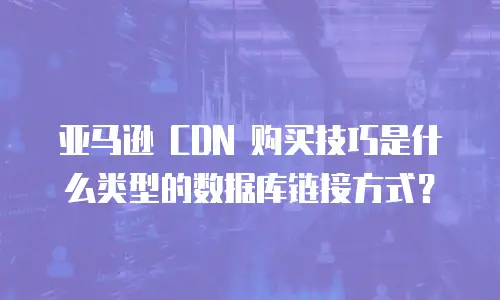 亚马逊 CDN 购买技巧是什么类型的数据库链接方式？