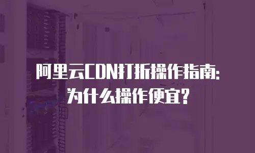阿里云CDN打折操作指南: 为什么操作便宜?