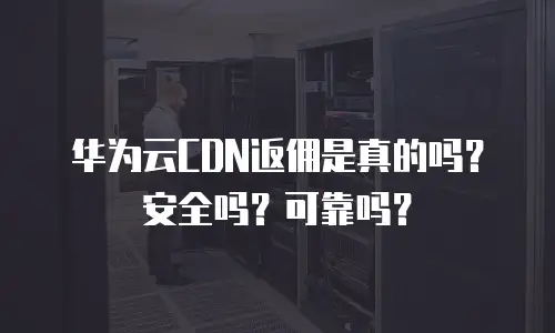 华为云CDN返佣是真的吗？安全吗？可靠吗？