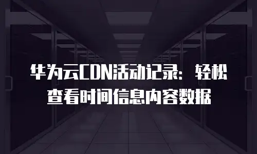 华为云CDN活动记录：轻松查看时间信息内容数据