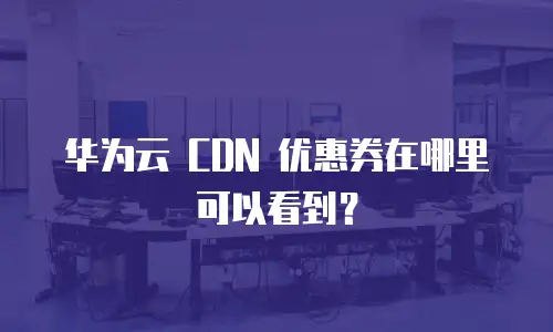 华为云 CDN 优惠券在哪里可以看到？