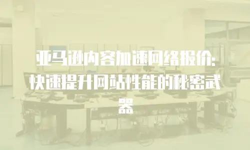 亚马逊内容加速网络报价: 快速提升网站性能的秘密武器