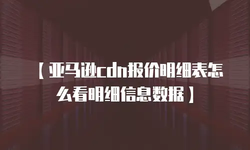 【亚马逊cdn报价明细表怎么看明细信息数据】