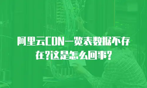 阿里云CDN一览表数据不存在?这是怎么回事?
