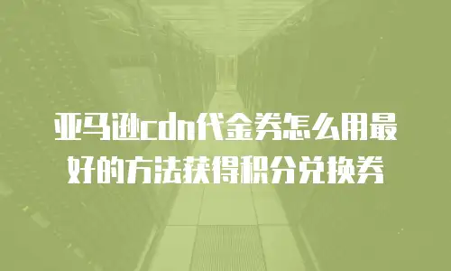 亚马逊cdn代金券怎么用最好的方法获得积分兑换券