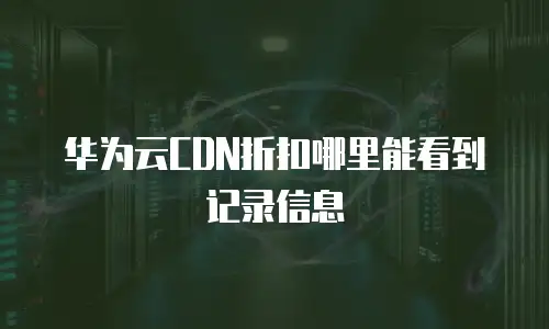 华为云CDN折扣哪里能看到记录信息