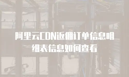 阿里云CDN返佣订单信息明细表信息如何查看