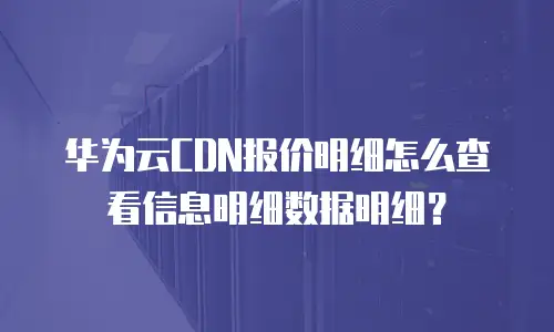 华为云CDN报价明细怎么查看信息明细数据明细？