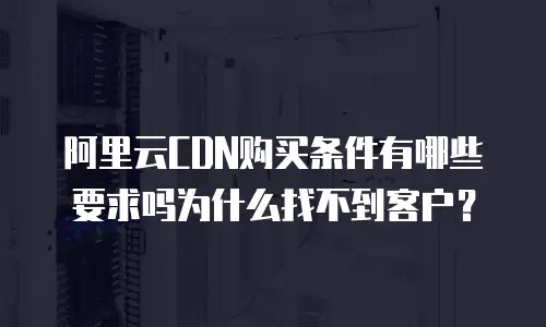 阿里云CDN购买条件有哪些要求吗为什么找不到客户？
