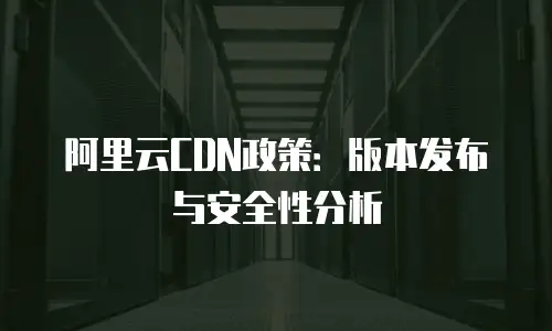 阿里云CDN政策：版本发布与安全性分析