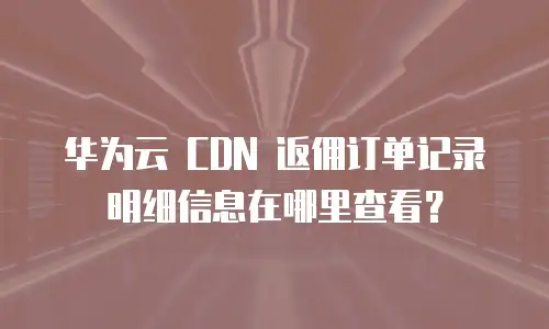 华为云 CDN 返佣订单记录明细信息在哪里查看？
